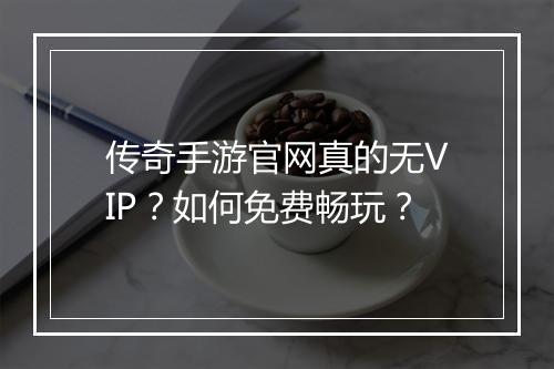 传奇手游官网真的无VIP？如何免费畅玩？