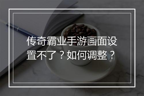 传奇霸业手游画面设置不了？如何调整？