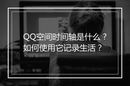 QQ空间时间轴是什么？如何使用它记录生活？