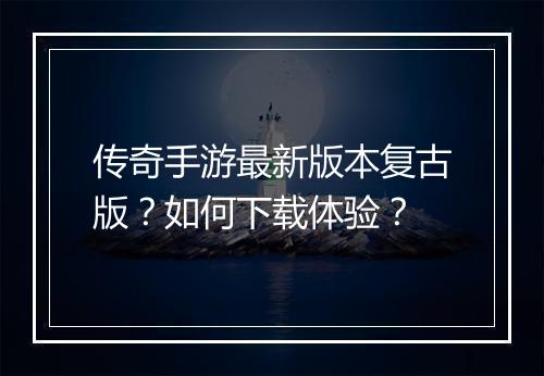 传奇手游最新版本复古版？如何下载体验？