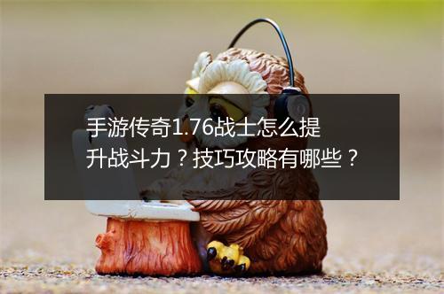 手游传奇1.76战士怎么提升战斗力？技巧攻略有哪些？