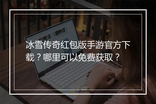 冰雪传奇红包版手游官方下载？哪里可以免费获取？