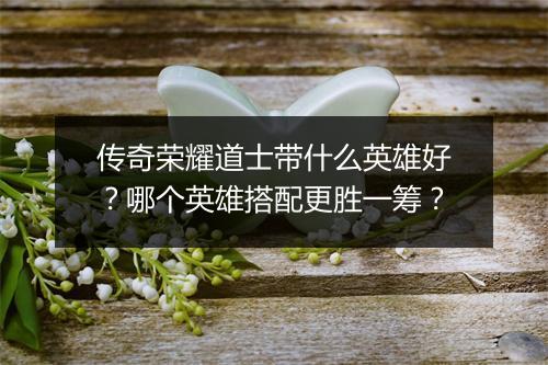 传奇荣耀道士带什么英雄好？哪个英雄搭配更胜一筹？