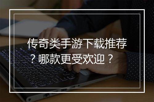 传奇类手游下载推荐？哪款更受欢迎？