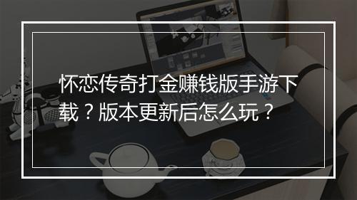 怀恋传奇打金赚钱版手游下载？版本更新后怎么玩？