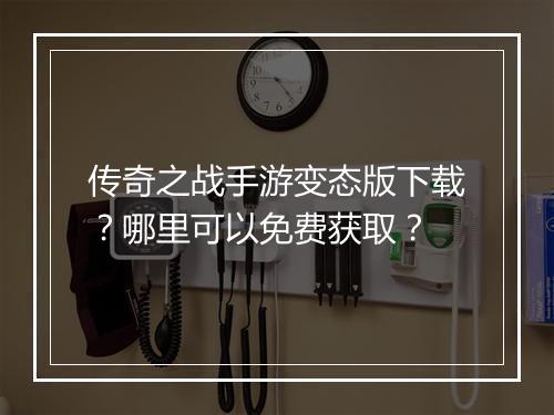 传奇之战手游变态版下载？哪里可以免费获取？