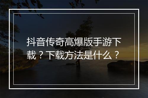 抖音传奇高爆版手游下载？下载方法是什么？