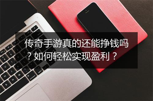 传奇手游真的还能挣钱吗？如何轻松实现盈利？