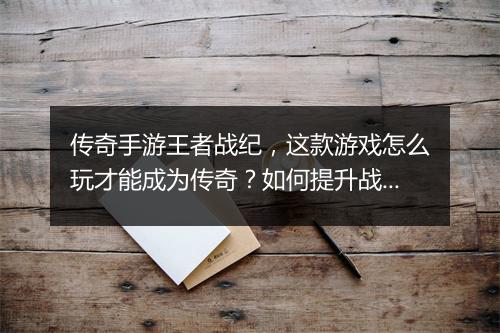 传奇手游王者战纪，这款游戏怎么玩才能成为传奇？如何提升战斗力？