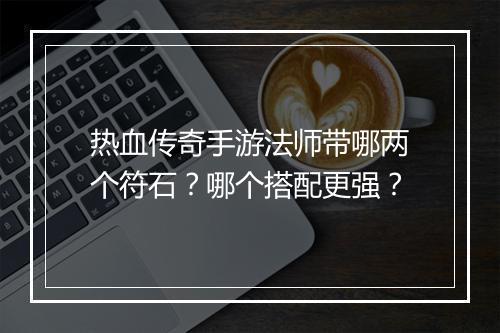 热血传奇手游法师带哪两个符石？哪个搭配更强？