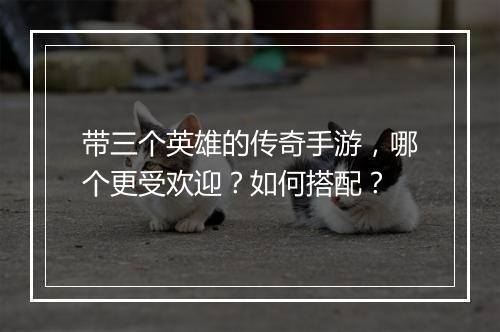 带三个英雄的传奇手游，哪个更受欢迎？如何搭配？