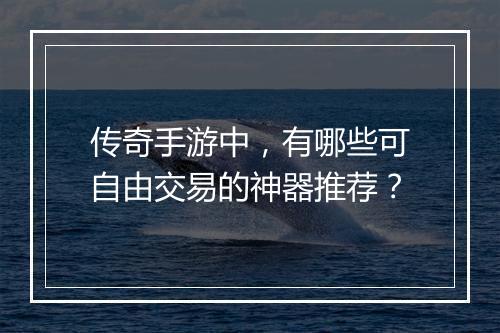 传奇手游中，有哪些可自由交易的神器推荐？