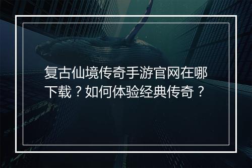 复古仙境传奇手游官网在哪下载？如何体验经典传奇？