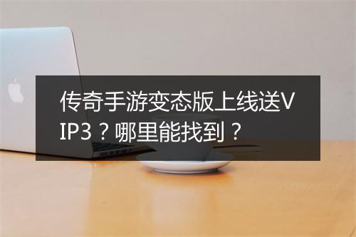 传奇手游变态版上线送VIP3？哪里能找到？