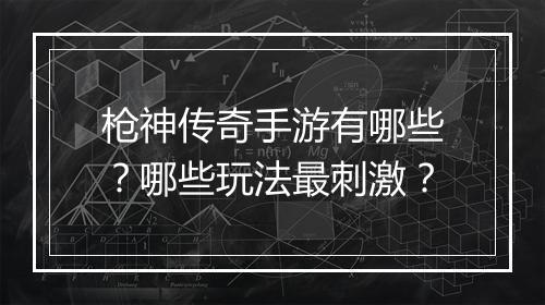 枪神传奇手游有哪些？哪些玩法最刺激？