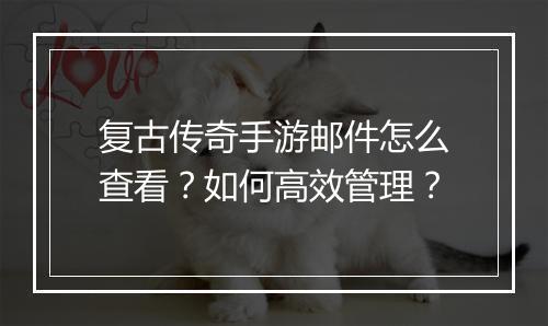 复古传奇手游邮件怎么查看？如何高效管理？