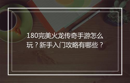 180完美火龙传奇手游怎么玩？新手入门攻略有哪些？