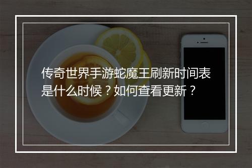 传奇世界手游蛇魔王刷新时间表是什么时候？如何查看更新？