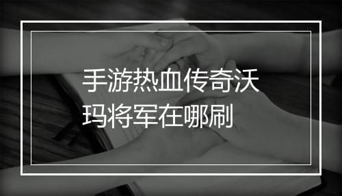 手游热血传奇沃玛将军在哪刷