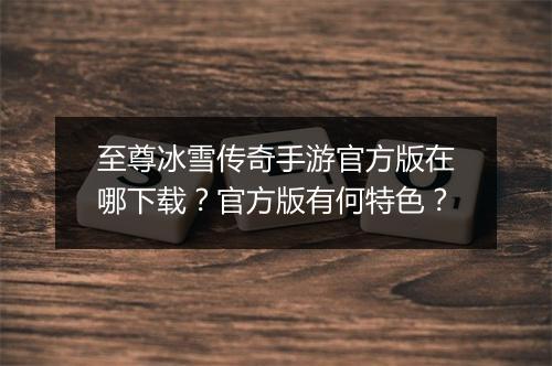 至尊冰雪传奇手游官方版在哪下载？官方版有何特色？