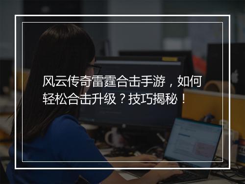 风云传奇雷霆合击手游，如何轻松合击升级？技巧揭秘！