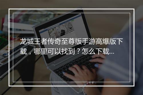龙城王者传奇至尊版手游高爆版下载，哪里可以找到？怎么下载？