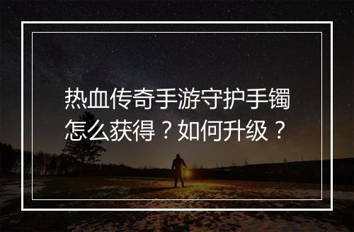 热血传奇手游守护手镯怎么获得？如何升级？