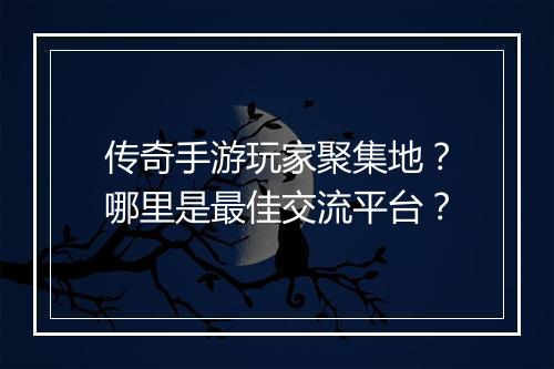 传奇手游玩家聚集地？哪里是最佳交流平台？