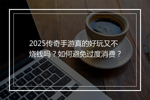 2025传奇手游真的好玩又不烧钱吗？如何避免过度消费？