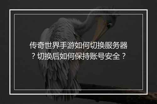 传奇世界手游如何切换服务器？切换后如何保持账号安全？