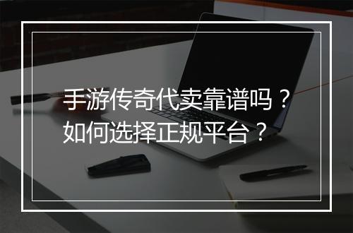 手游传奇代卖靠谱吗？如何选择正规平台？