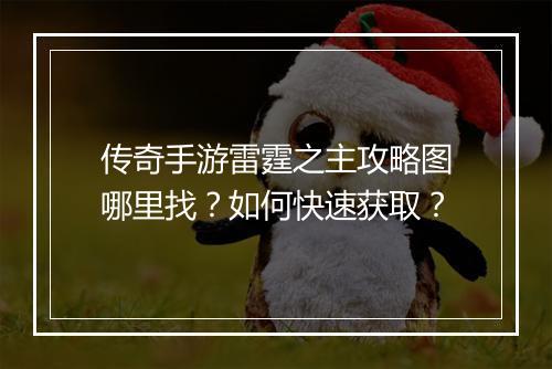 传奇手游雷霆之主攻略图哪里找？如何快速获取？