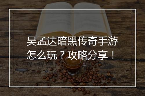 吴孟达暗黑传奇手游怎么玩？攻略分享！
