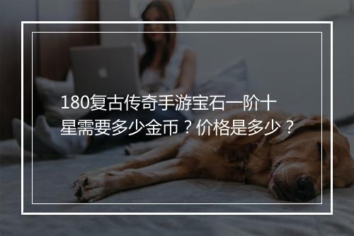 180复古传奇手游宝石一阶十星需要多少金币？价格是多少？