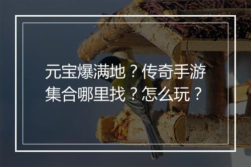 元宝爆满地？传奇手游集合哪里找？怎么玩？