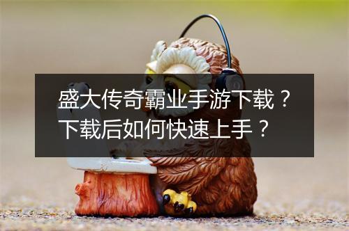 盛大传奇霸业手游下载？下载后如何快速上手？