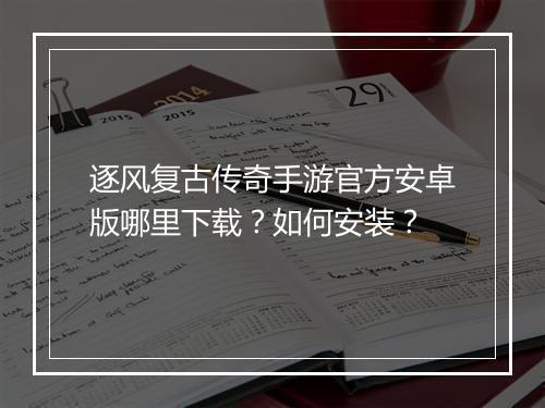 逐风复古传奇手游官方安卓版哪里下载？如何安装？