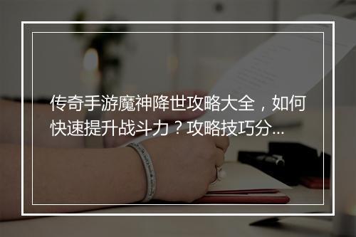 传奇手游魔神降世攻略大全，如何快速提升战斗力？攻略技巧分享！
