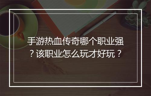 手游热血传奇哪个职业强？该职业怎么玩才好玩？