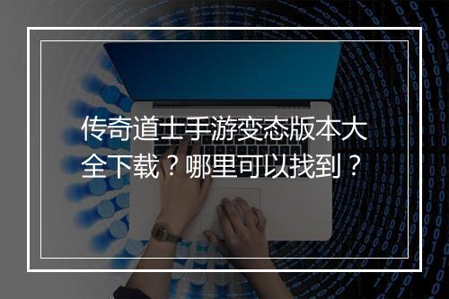 传奇道士手游变态版本大全下载？哪里可以找到？