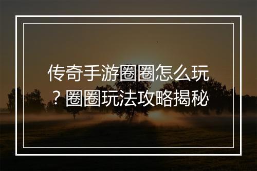 传奇手游圈圈怎么玩？圈圈玩法攻略揭秘