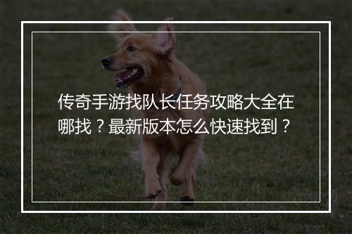 传奇手游找队长任务攻略大全在哪找？最新版本怎么快速找到？