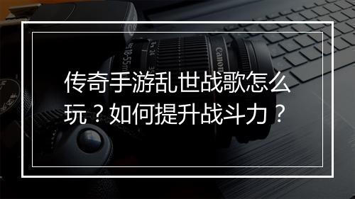 传奇手游乱世战歌怎么玩？如何提升战斗力？