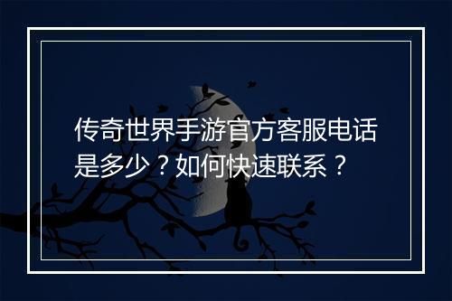 传奇世界手游官方客服电话是多少？如何快速联系？
