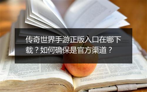 传奇世界手游正版入口在哪下载？如何确保是官方渠道？