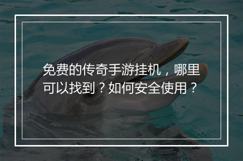 免费的传奇手游挂机，哪里可以找到？如何安全使用？