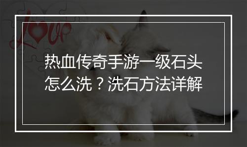 热血传奇手游一级石头怎么洗？洗石方法详解