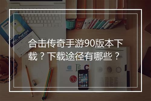 合击传奇手游90版本下载？下载途径有哪些？
