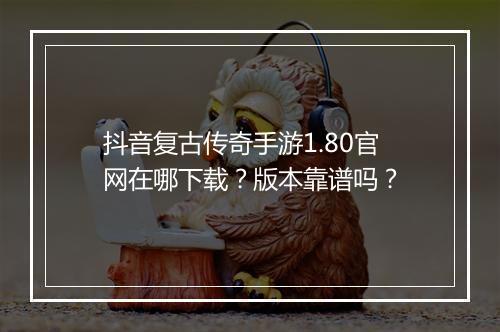 抖音复古传奇手游1.80官网在哪下载？版本靠谱吗？