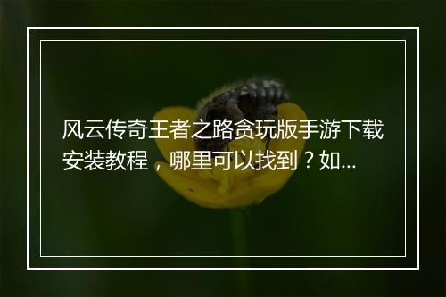 风云传奇王者之路贪玩版手游下载安装教程，哪里可以找到？如何操作？
